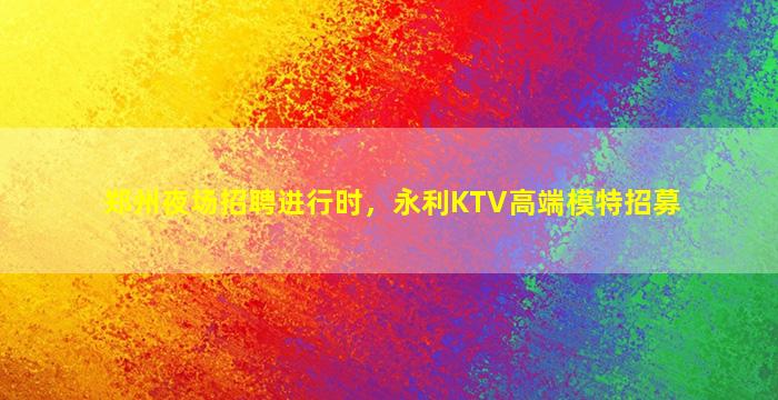 郑州夜场招聘进行时，永利KTV高端模特招募